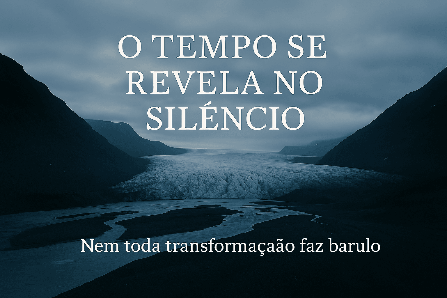 A Natureza Ensina - Nem Toda Transformação Faz Barulho: O Que as Montanhas Nos Ensinam - Lições da Natureza - montanhas Geleira derretendo entre montanhas com o título “O Tempo Se Revela no Silêncio”